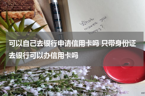 可以自己去银行申请信用卡吗 只带身份证去银行可以办信用卡吗