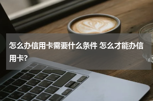 怎么办信用卡需要什么条件 怎么才能办信用卡?