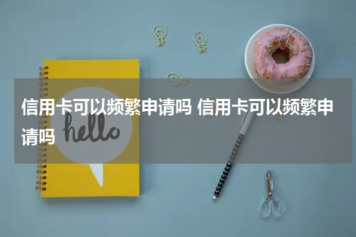 信用卡可以频繁申请吗 信用卡可以频繁申请吗