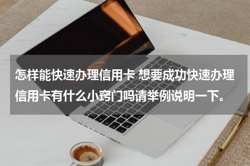 怎样能快速办理信用卡 想要成功快速办理信用卡有什么小窍门吗请举例说明一下。