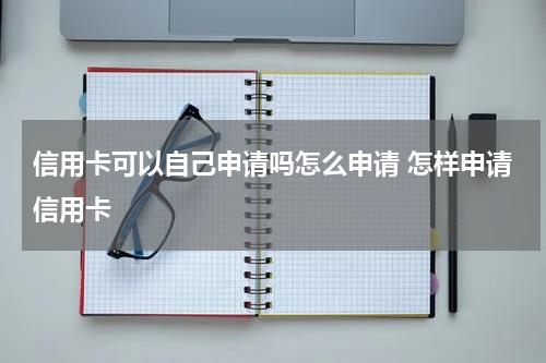 信用卡可以自己申请吗怎么申请 怎样申请信用卡