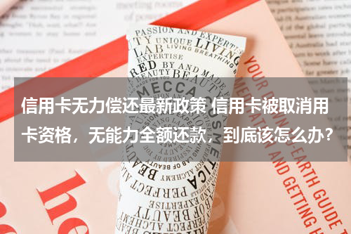 信用卡无力偿还最新政策 信用卡被取消用卡资格,无能力全额还款,到底该怎么办?