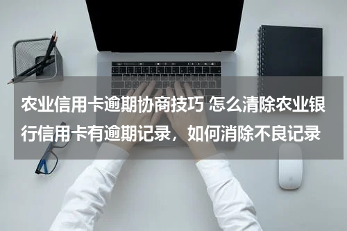 农业信用卡逾期协商技巧 怎么清除农业银行信用卡有逾期记录，如何消除不良记录