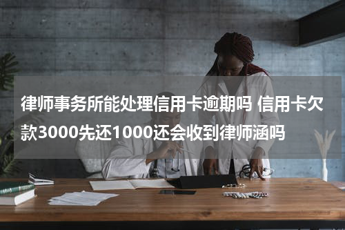 律师事务所能处理信用卡逾期吗 信用卡欠款3000先还1000还会收到律师涵吗