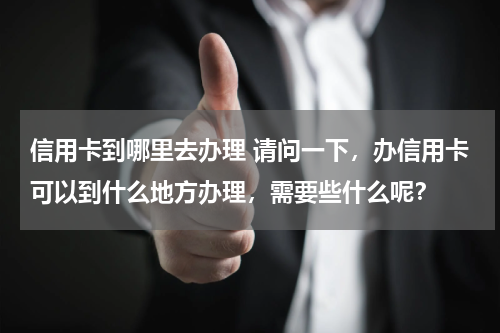 信用卡到哪里去办理 请问一下,办信用卡可以到什么地方办理,需要些什么呢?