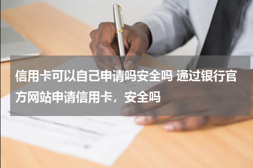 信用卡可以自己申请吗安全吗 通过银行官方网站申请信用卡,安全吗