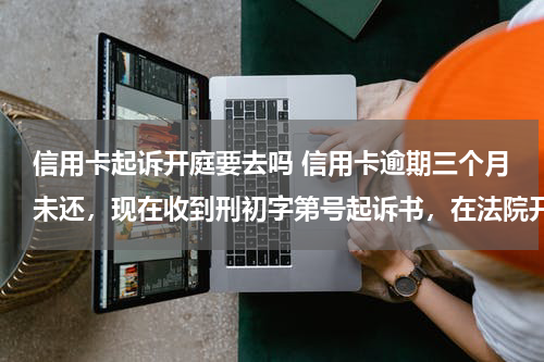 信用卡起诉开庭要去吗 信用卡逾期三个月未还,现在收到刑初字第号起诉书,在法院开庭前还了欠款,还需要在开庭日到法院吗