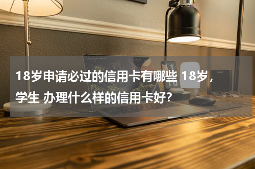 18岁申请必过的信用卡有哪些 18岁,学生 办理什么样的信用卡好?