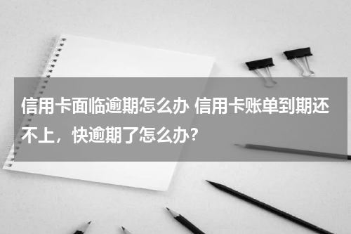 信用卡面临逾期怎么办 信用卡账单到期还不上，快逾期了怎么办？
