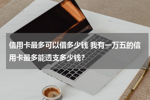 信用卡最多可以借多少钱 我有一万五的信用卡最多能透支多少钱?