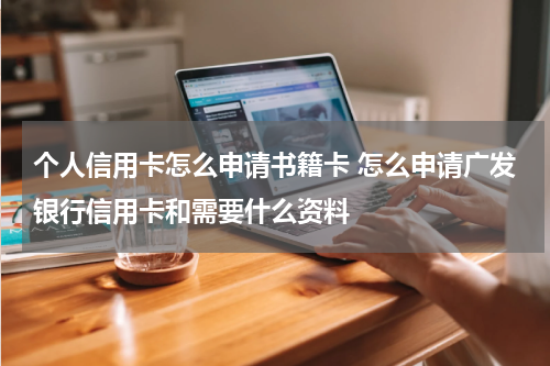 个人信用卡怎么申请书籍卡 怎么申请广发银行信用卡和需要什么资料