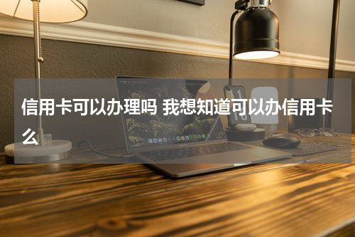 信用卡可以办理吗 我想知道可以办信用卡么