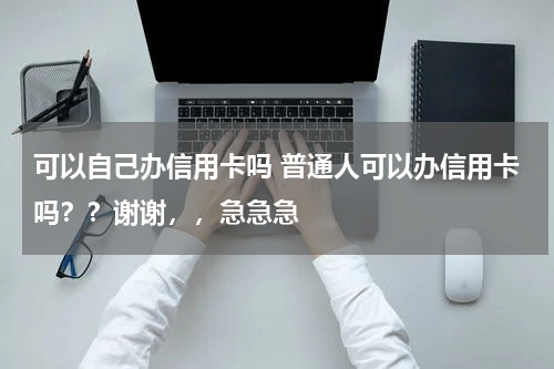 可以自己办信用卡吗 普通人可以办信用卡吗??谢谢,,急急急