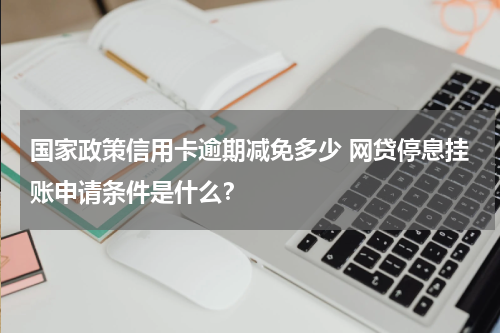国家政策信用卡逾期减免多少 网贷停息挂账申请条件是什么？