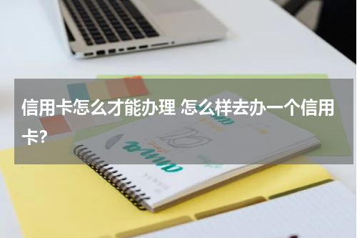 信用卡怎么才能办理 怎么样去办一个信用卡?