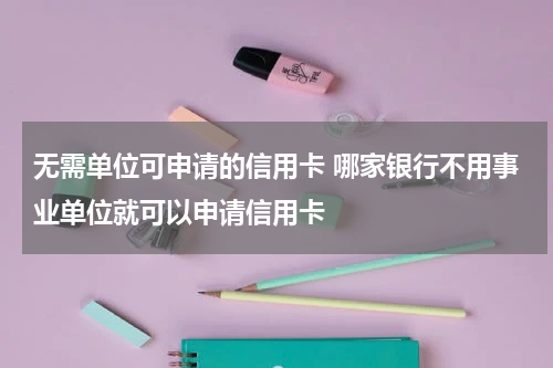 无需单位可申请的信用卡 哪家银行不用事业单位就可以申请信用卡