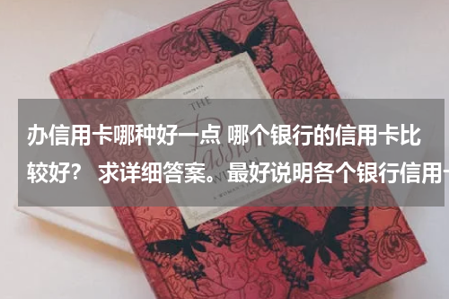 办信用卡哪种好一点 哪个银行的信用卡比较好？ 求详细答案。最好说明各个银行信用卡之间好与不好，方便对比，答案详细的加分。