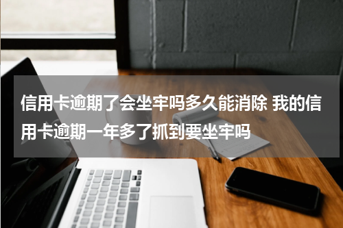 信用卡逾期了会坐牢吗多久能消除 我的信用卡逾期一年多了抓到要坐牢吗