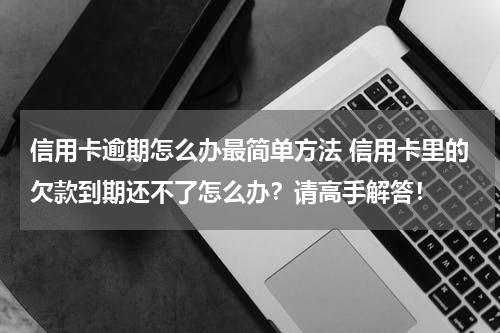 信用卡逾期怎么办最简单方法 信用卡里的欠款到期还不了怎么办？请高手解答！