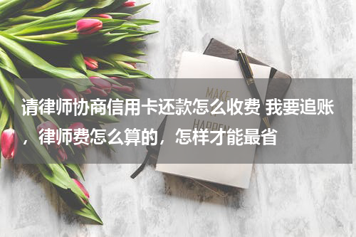请律师协商信用卡还款怎么收费 我要追账，律师费怎么算的，怎样才能最省