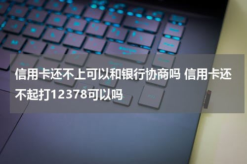 信用卡还不上可以和银行协商吗 信用卡还不起打12378可以吗