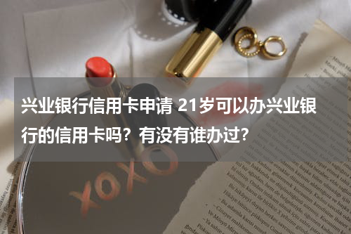 兴业银行信用卡申请 21岁可以办兴业银行的信用卡吗？有没有谁办过？