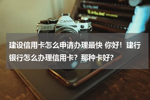 建设信用卡怎么申请办理最快 你好！建行银行怎么办理信用卡？那种卡好？
