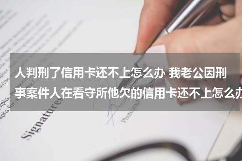 人判刑了信用卡还不上怎么办 我老公因刑事案件人在看守所他欠的信用卡还不上怎么办