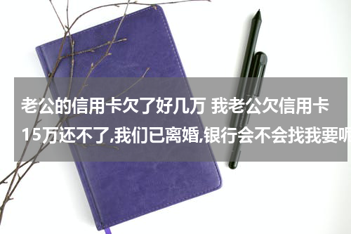 老公的信用卡欠了好几万 我老公欠信用卡15万还不了,我们已离婚,银行会不会找我要呢