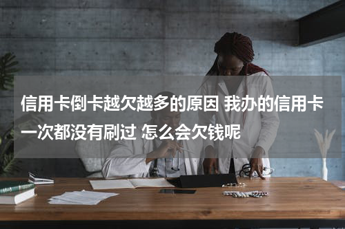信用卡倒卡越欠越多的原因 我办的信用卡一次都没有刷过 怎么会欠钱呢