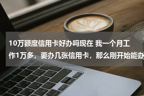 10万额度信用卡好办吗现在 我一个月工作1万多，要办几张信用卡，那么刚开始能办到信用额10万的吗？？