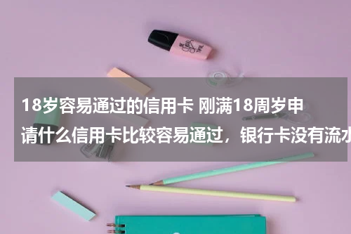 18岁容易通过的信用卡 刚满18周岁申请什么信用卡比较容易通过，银行卡没有流水的