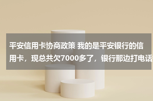 平安信用卡协商政策 我的是平安银行的信用卡，现总共欠7000多了，银行那边打电话找我的家人，如果我不还款的话会怎么样？