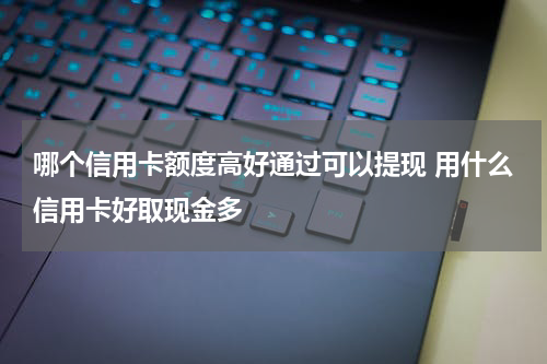 哪个信用卡额度高好通过可以提现 用什么信用卡好取现金多