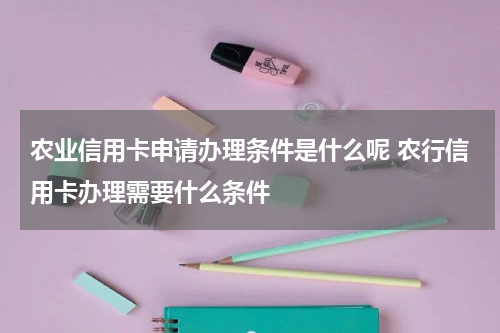 农业信用卡申请办理条件是什么呢 农行信用卡办理需要什么条件