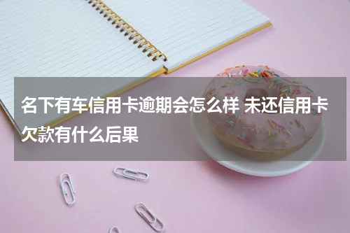 名下有车信用卡逾期会怎么样 未还信用卡欠款有什么后果