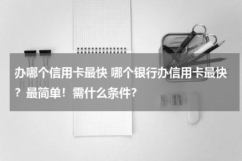 办哪个信用卡最快 哪个银行办信用卡最快？最简单！需什么条件？