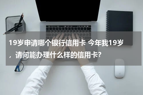 19岁申请哪个银行信用卡 今年我19岁，请问能办理什么样的信用卡？