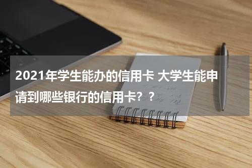2021年学生能办的信用卡 大学生能申请到哪些银行的信用卡？？