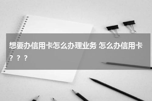 想要办信用卡怎么办理业务 怎么办信用卡？？？