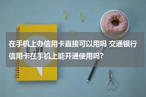 在手机上办信用卡直接可以用吗 交通银行信用卡在手机上能开通使用吗?