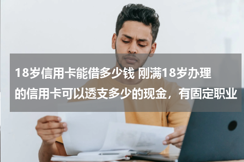 18岁信用卡能借多少钱 刚满18岁办理的信用卡可以透支多少的现金，有固定职业