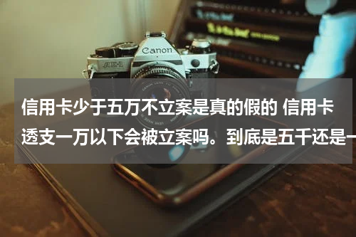 信用卡少于五万不立案是真的假的 信用卡透支一万以下会被立案吗。到底是五千还是一万。明白的来答。