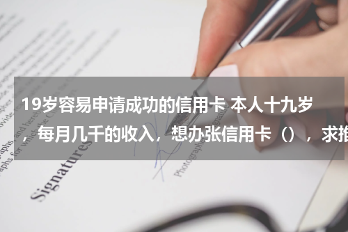 19岁容易申请成功的信用卡 本人十九岁，每月几千的收入，想办张信用卡（），求推荐！！