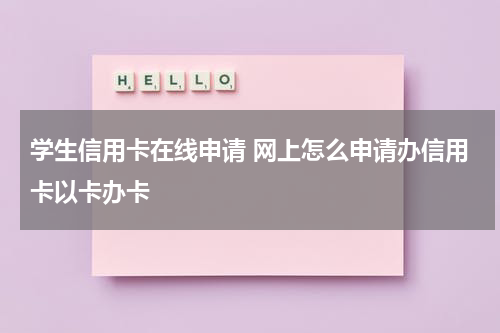 学生信用卡在线申请 网上怎么申请办信用卡以卡办卡