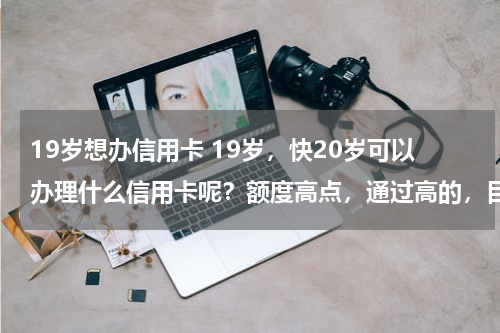 19岁想办信用卡 19岁，快20岁可以办理什么信用卡呢？额度高点，通过高的，目前上班，电商这块，工资还不错。