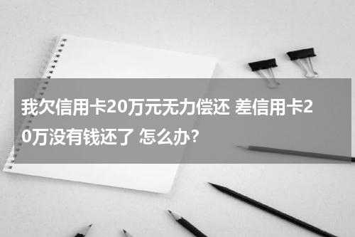 我欠信用卡20万元无力偿还 差信用卡20万没有钱还了 怎么办？