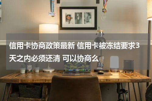 信用卡协商政策最新 信用卡被冻结要求3天之内必须还清 可以协商么