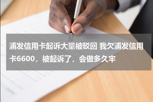 浦发信用卡起诉大量被驳回 我欠浦发信用卡6600，被起诉了，会做多久牢