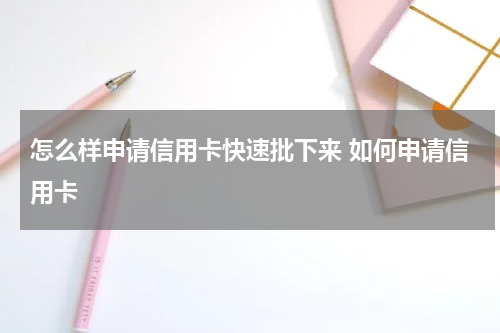 怎么样申请信用卡快速批下来 如何申请信用卡